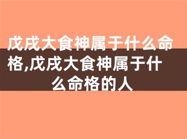 戊戌大食神属于什么命格,戊戌大食神属于什么命格的人