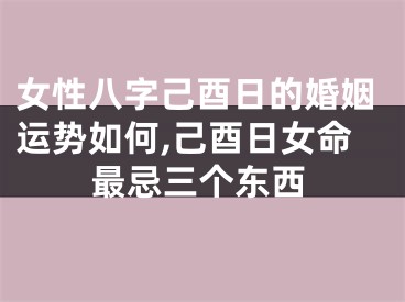 女性八字己酉日的婚姻运势如何,己酉日女命最忌三个东西