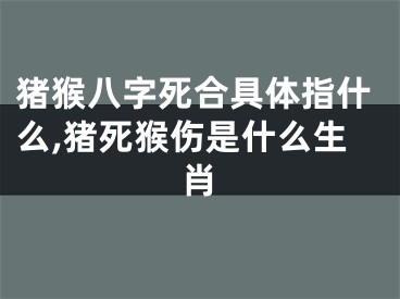 猪猴八字死合具体指什么,猪死猴伤是什么生肖