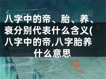 八字中的帝、胎、养、衰分别代表什么含义(八字中的帝,八字胎养什么意思