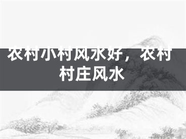 农村小村风水好,农村村庄风水