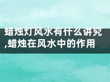 蜡烛灯风水有什么讲究,蜡烛在风水中的作用