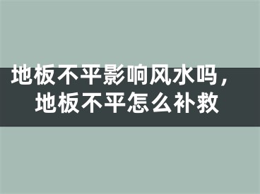 地板不平影响风水吗,地板不平怎么补救