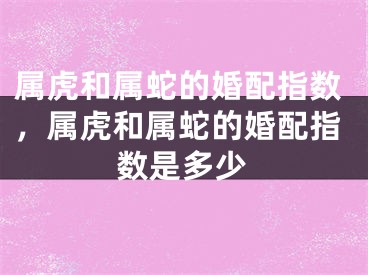 属虎和属蛇的婚配指数，属虎和属蛇的婚配指数是多少