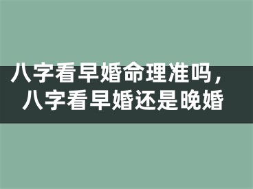 八字看早婚命理准吗，八字看早婚还是晚婚