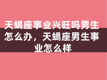 天蝎座事业兴旺吗男生怎么办，天蝎座男生事业怎么样