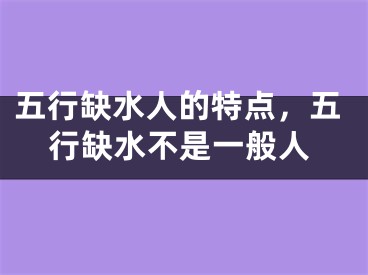 五行缺水人的特点,五行缺水不是一般人