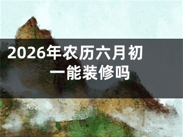 2026年农历六月初一能装修吗