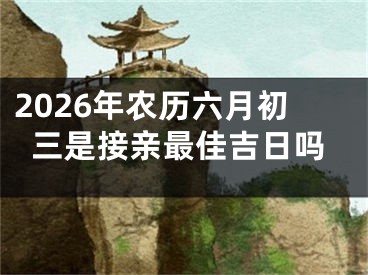 2026年农历六月初三是接亲最佳吉日吗