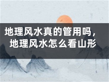 地理风水真的管用吗,地理风水怎么看山形