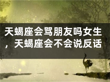 天蝎座会骂朋友吗女生，天蝎座会不会说反话