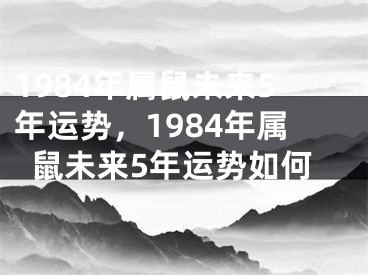 1984年属鼠未来5年运势,1984年属鼠未来5年运势如何