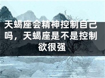 天蝎座会精神控制自己吗，天蝎座是不是控制欲很强