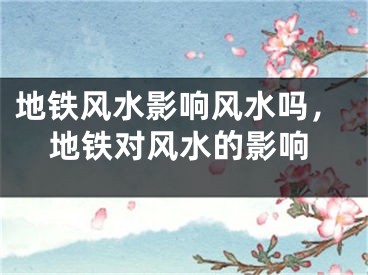 地铁风水影响风水吗,地铁对风水的影响