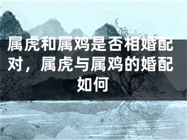 属虎和属鸡是否相婚配对，属虎与属鸡的婚配如何