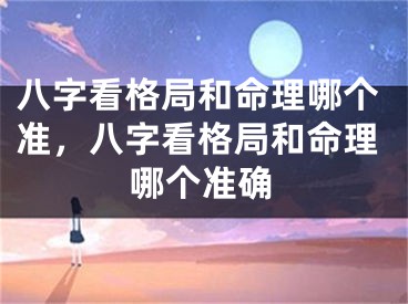 八字看格局和命理哪个准，八字看格局和命理哪个准确