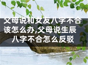 父母说和女友八字不合该怎么办,父母说生辰八字不合怎么反驳