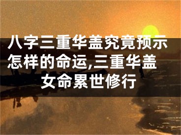八字三重华盖究竟预示怎样的命运,三重华盖女命累世修行