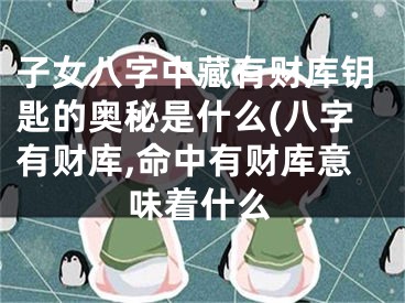 子女八字中藏有财库钥匙的奥秘是什么(八字有财库,命中有财库意味着什么