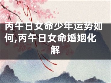 丙午日女命少年运势如何,丙午日女命婚姻化解
