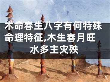 木命春生八字有何特殊命理特征,木生春月旺水多主灾殃