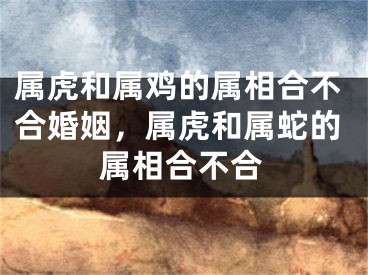 属虎和属鸡的属相合不合婚姻,属虎和属蛇的属相合不合