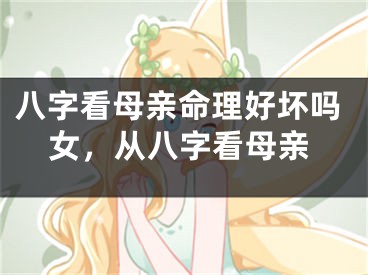 八字看母亲命理好坏吗女，从八字看母亲
