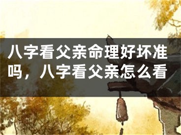 八字看父亲命理好坏准吗，八字看父亲怎么看