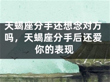天蝎座分手还想念对方吗，天蝎座分手后还爱你的表现