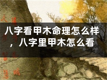 八字看甲木命理怎么样，八字里甲木怎么看