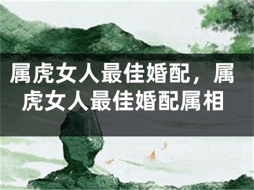 属虎女人最佳婚配，属虎女人最佳婚配属相