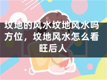 坟地的风水坟地风水吗方位，坟地风水怎么看旺后人