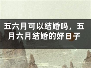 五六月可以结婚吗,五月六月结婚的好日子