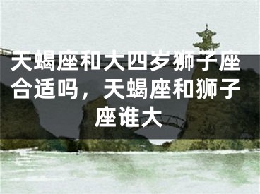 天蝎座和大四岁狮子座合适吗，天蝎座和狮子座谁大