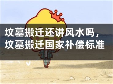 坟墓搬迁还讲风水吗,坟墓搬迁国家补偿标准