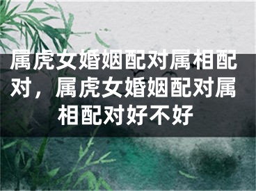 属虎女婚姻配对属相配对，属虎女婚姻配对属相配对好不好