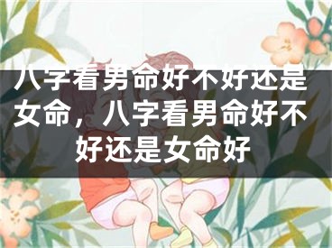 八字看男命好不好还是女命,八字看男命好不好还是女命好