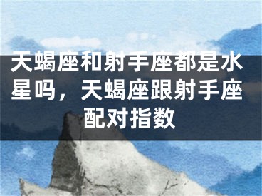 天蝎座和射手座都是水星吗，天蝎座跟射手座配对指数