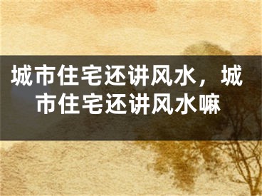 城市住宅还讲风水,城市住宅还讲风水嘛