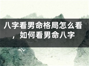 八字看男命格局怎么看，如何看男命八字