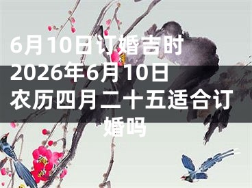 6月10日订婚吉时 2026年6月10日农历四月二十五适合订婚吗