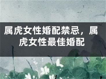 属虎女性婚配禁忌，属虎女性最佳婚配