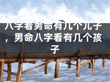 八字看男命有几个儿子，男命八字看有几个孩子