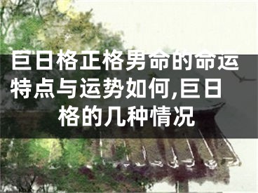 巨日格正格男命的命运特点与运势如何,巨日格的几种情况