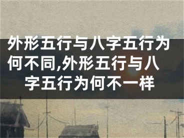 外形五行与八字五行为何不同,外形五行与八字五行为何不一样