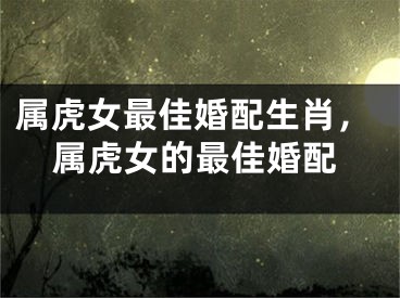属虎女最佳婚配生肖,属虎女的最佳婚配