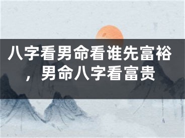 八字看男命看谁先富裕,男命八字看富贵