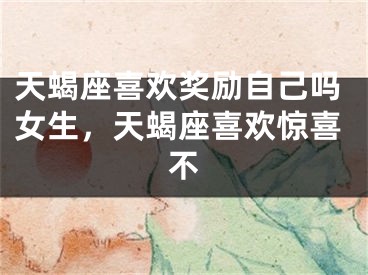 天蝎座喜欢奖励自己吗女生，天蝎座喜欢惊喜不