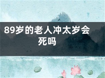 89岁的老人冲太岁会死吗 
