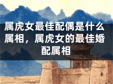 属虎女最佳配偶是什么属相，属虎女的最佳婚配属相